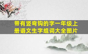 带有竖弯钩的字一年级上册语文生字组词大全图片