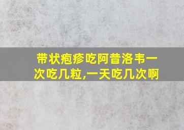 带状疱疹吃阿昔洛韦一次吃几粒,一天吃几次啊