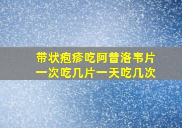 带状疱疹吃阿昔洛韦片一次吃几片一天吃几次