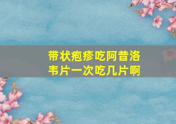 带状疱疹吃阿昔洛韦片一次吃几片啊