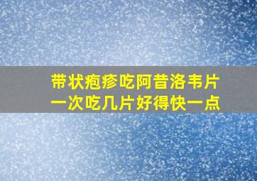 带状疱疹吃阿昔洛韦片一次吃几片好得快一点