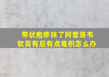 带状疱疹抹了阿昔洛韦软膏有后有点堆积怎么办