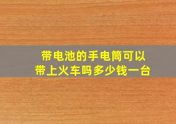 带电池的手电筒可以带上火车吗多少钱一台