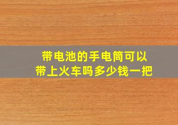 带电池的手电筒可以带上火车吗多少钱一把