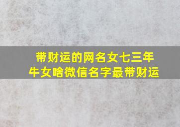 带财运的网名女七三年牛女啥微信名字最带财运