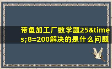 带鱼加工厂数学题25×8=200解决的是什么问题