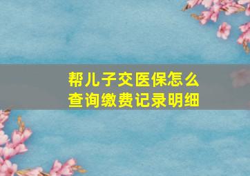 帮儿子交医保怎么查询缴费记录明细