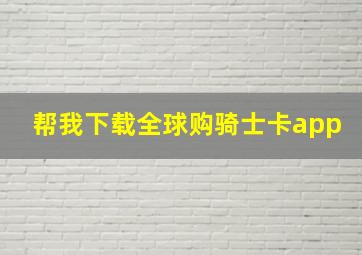 帮我下载全球购骑士卡app