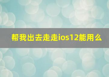 帮我出去走走ios12能用么