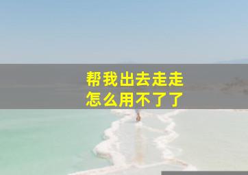 帮我出去走走怎么用不了了