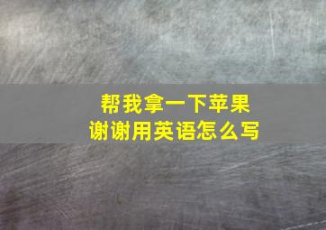 帮我拿一下苹果谢谢用英语怎么写