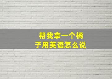 帮我拿一个橘子用英语怎么说