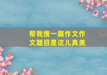 帮我搜一篇作文作文题目是这儿真美