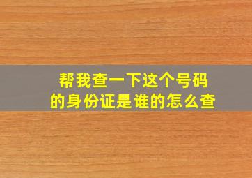 帮我查一下这个号码的身份证是谁的怎么查