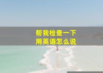 帮我检查一下用英语怎么说