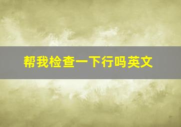 帮我检查一下行吗英文