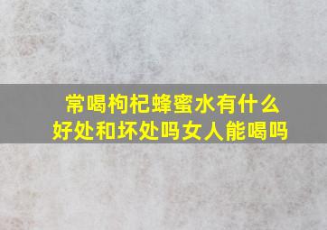 常喝枸杞蜂蜜水有什么好处和坏处吗女人能喝吗