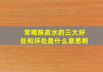 常喝陈皮水的三大好处和坏处是什么意思啊