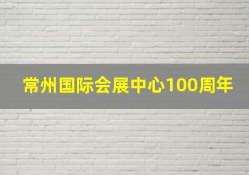 常州国际会展中心100周年