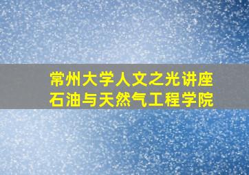 常州大学人文之光讲座石油与天然气工程学院