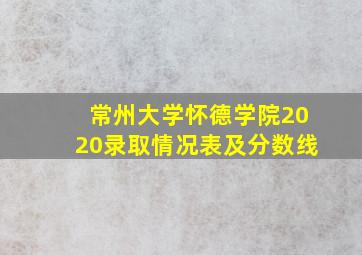 常州大学怀德学院2020录取情况表及分数线