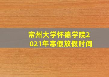 常州大学怀德学院2021年寒假放假时间