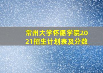 常州大学怀德学院2021招生计划表及分数