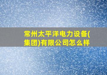 常州太平洋电力设备(集团)有限公司怎么样