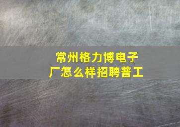 常州格力博电子厂怎么样招聘普工