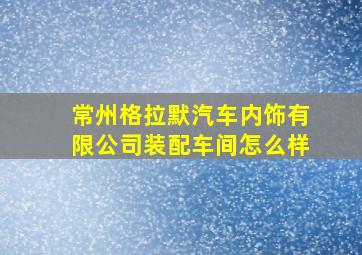 常州格拉默汽车内饰有限公司装配车间怎么样