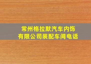 常州格拉默汽车内饰有限公司装配车间电话