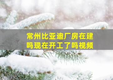 常州比亚迪厂房在建吗现在开工了吗视频