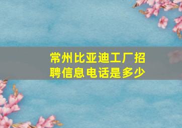 常州比亚迪工厂招聘信息电话是多少