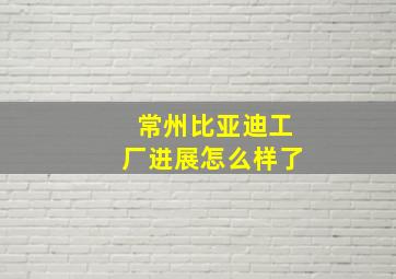 常州比亚迪工厂进展怎么样了