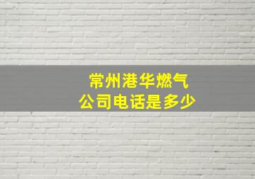 常州港华燃气公司电话是多少