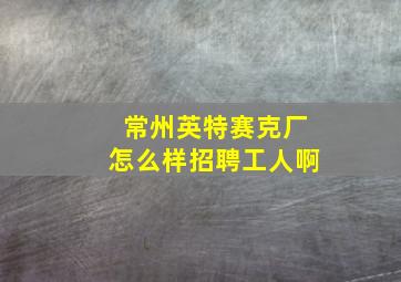 常州英特赛克厂怎么样招聘工人啊