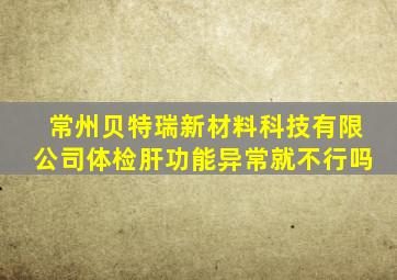 常州贝特瑞新材料科技有限公司体检肝功能异常就不行吗