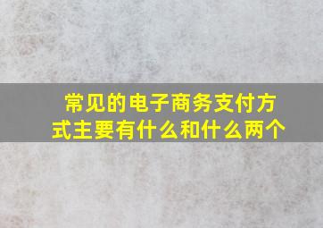 常见的电子商务支付方式主要有什么和什么两个