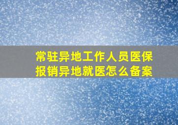 常驻异地工作人员医保报销异地就医怎么备案