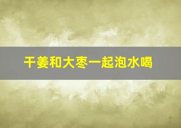 干姜和大枣一起泡水喝