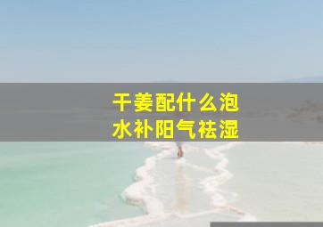 干姜配什么泡水补阳气袪湿