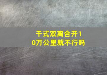 干式双离合开10万公里就不行吗