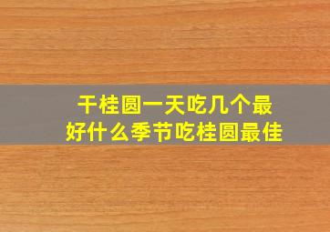 干桂圆一天吃几个最好什么季节吃桂圆最佳