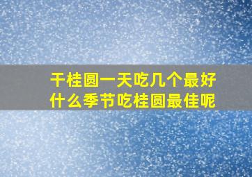 干桂圆一天吃几个最好什么季节吃桂圆最佳呢