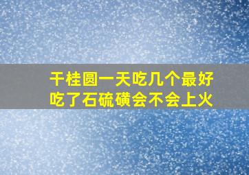 干桂圆一天吃几个最好吃了石硫磺会不会上火