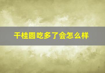 干桂圆吃多了会怎么样