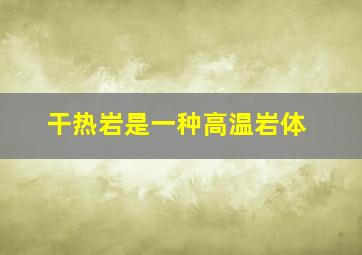 干热岩是一种高温岩体