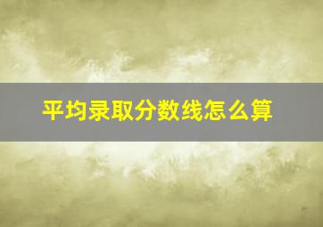 平均录取分数线怎么算