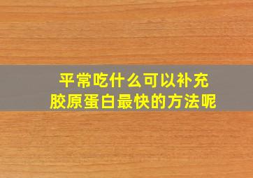 平常吃什么可以补充胶原蛋白最快的方法呢