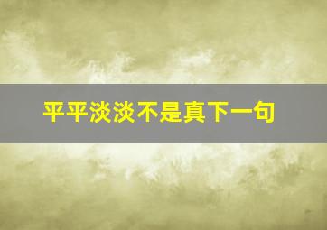 平平淡淡不是真下一句